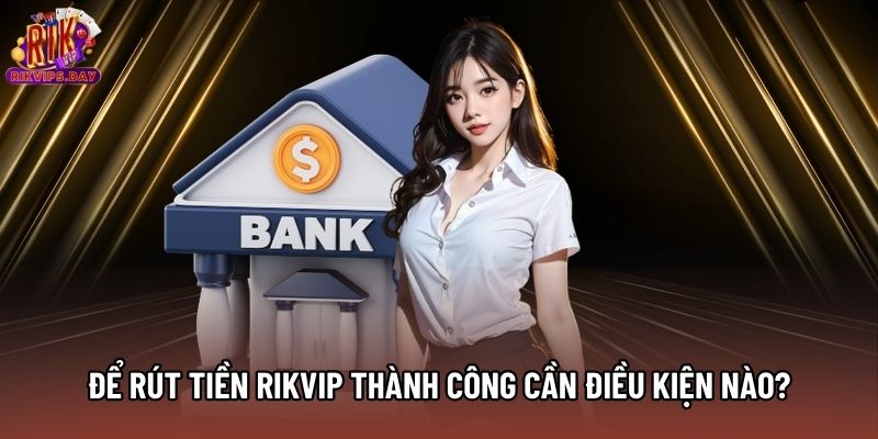 Để rút tiền Rikvip thành công cần điều kiện nào?