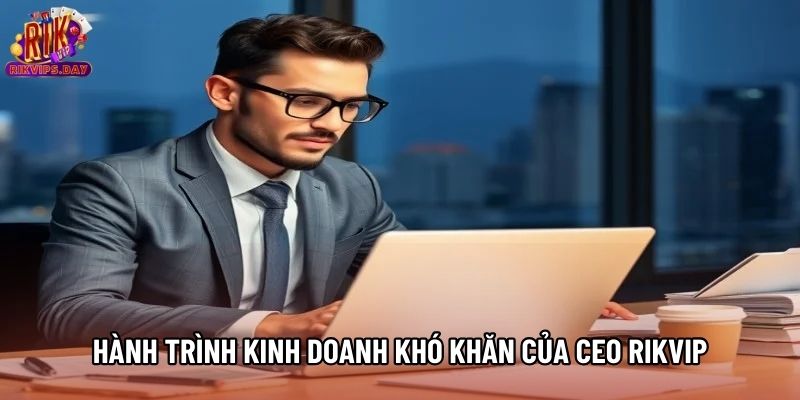 Hành trình kinh doanh khó khăn của CEO Rikvip
