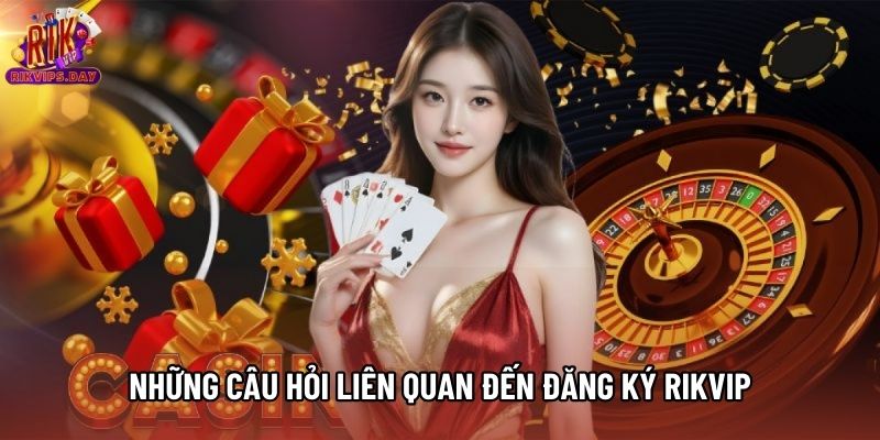 Những câu hỏi liên quan đến đăng ký Rikvip